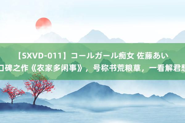 【SXVD-011】コールガール痴女 佐藤あい 口碑之作《农家多闲事》，号称书荒粮草，一看解君愁