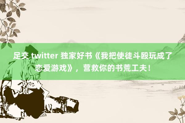 足交 twitter 独家好书《我把使徒斗殴玩成了恋爱游戏》，营救你的书荒工夫！