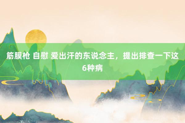 筋膜枪 自慰 爱出汗的东说念主，提出排查一下这6种病