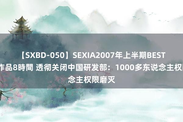 【SXBD-050】SEXIA2007年上半期BEST 全35作品8時間 透彻关闭中国研发部：1000多东说念主权限磨灭