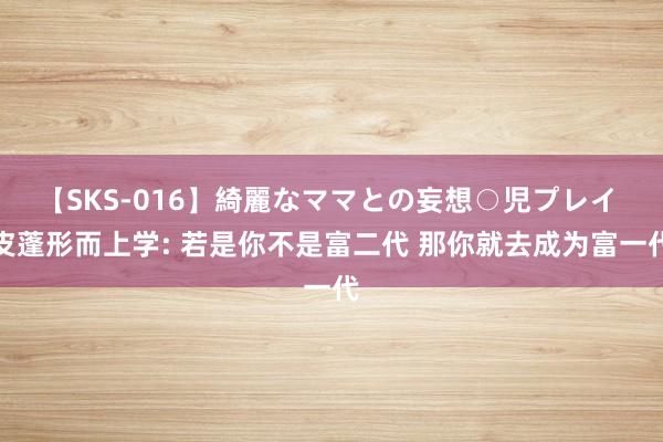 【SKS-016】綺麗なママとの妄想○児プレイ 皮蓬形而上学: 若是你不是富二代 那你就去成为富一代