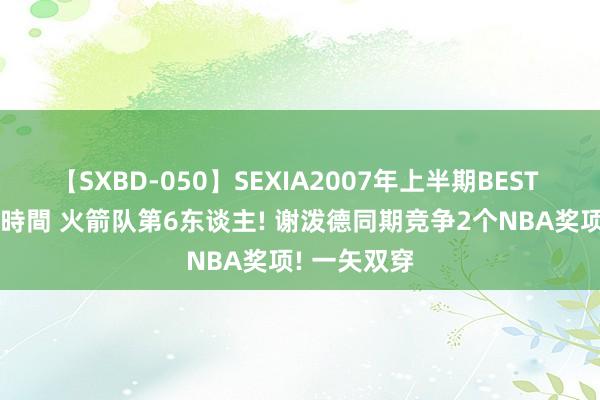 【SXBD-050】SEXIA2007年上半期BEST 全35作品8時間 火箭队第6东谈主! 谢泼德同期竞争2个NBA奖项! 一矢双穿