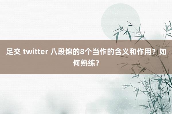 足交 twitter 八段锦的8个当作的含义和作用？如何熟练？