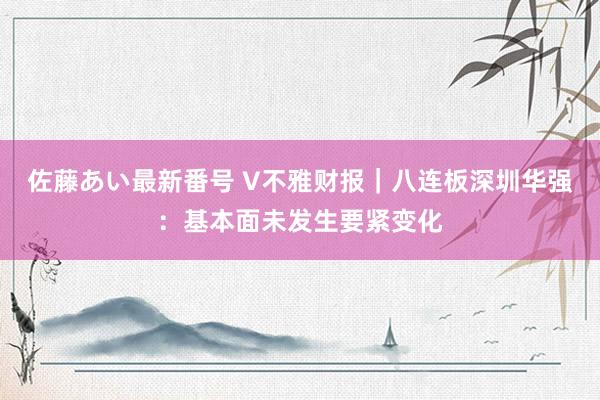 佐藤あい最新番号 V不雅财报｜八连板深圳华强：基本面未发生要紧变化