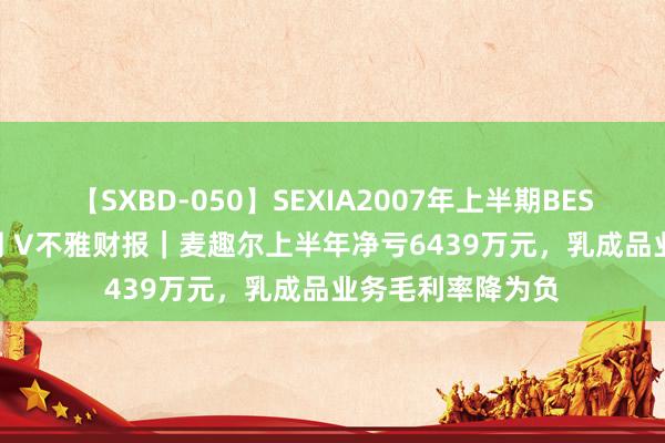 【SXBD-050】SEXIA2007年上半期BEST 全35作品8時間 V不雅财报｜麦趣尔上半年净亏6439万元，乳成品业务毛利率降为负