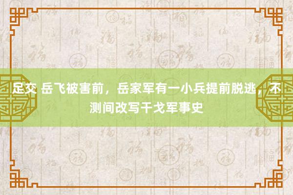 足交 岳飞被害前，岳家军有一小兵提前脱逃，不测间改写干戈军事史