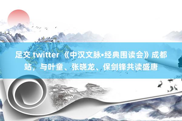 足交 twitter 《中汉文脉•经典围读会》成都站，与叶童、张晓龙、保剑锋共读盛唐