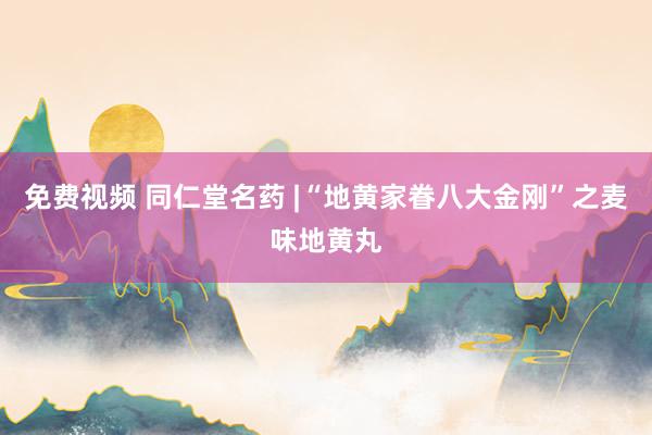 免费视频 同仁堂名药 |“地黄家眷八大金刚”之麦味地黄丸