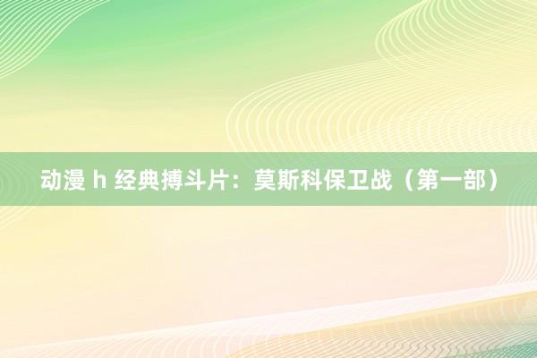 动漫 h 经典搏斗片：莫斯科保卫战（第一部）